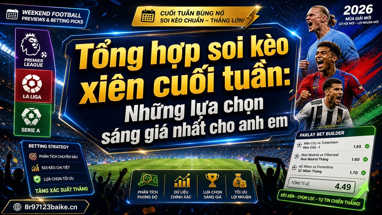 Tổng hợp soi kèo xiên cuối tuần: Những lựa chọn sáng giá nhất cho anh em